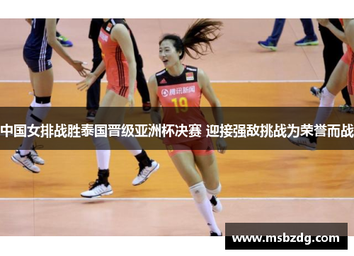 中国女排战胜泰国晋级亚洲杯决赛 迎接强敌挑战为荣誉而战