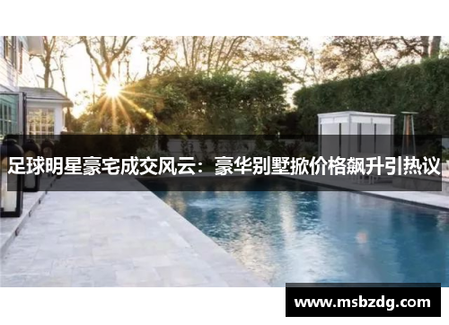 足球明星豪宅成交风云：豪华别墅掀价格飙升引热议