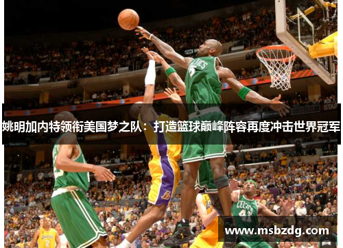 姚明加内特领衔美国梦之队：打造篮球巅峰阵容再度冲击世界冠军