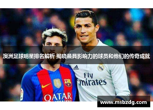 澳洲足球明星排名解析 揭晓最具影响力的球员和他们的传奇成就