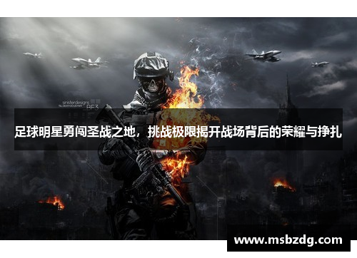 足球明星勇闯圣战之地，挑战极限揭开战场背后的荣耀与挣扎