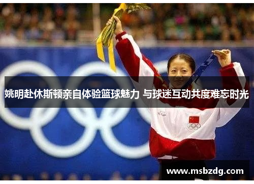 姚明赴休斯顿亲自体验篮球魅力 与球迷互动共度难忘时光