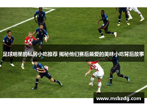 足球明星的私房小吃推荐 揭秘他们赛后最爱的美味小吃背后故事