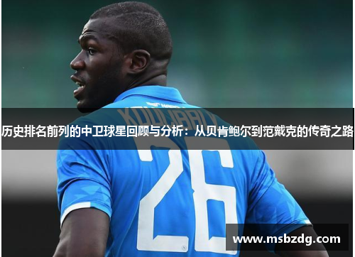 历史排名前列的中卫球星回顾与分析：从贝肯鲍尔到范戴克的传奇之路