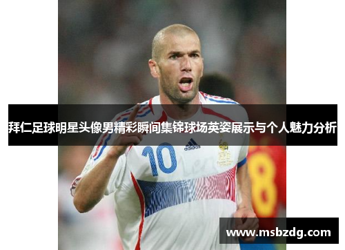拜仁足球明星头像男精彩瞬间集锦球场英姿展示与个人魅力分析
