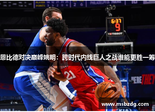 恩比德对决巅峰姚明：跨时代内线巨人之战谁能更胜一筹