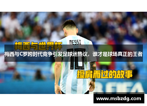 梅西与C罗跨时代竞争引发足球迷热议，谁才是球场真正的王者
