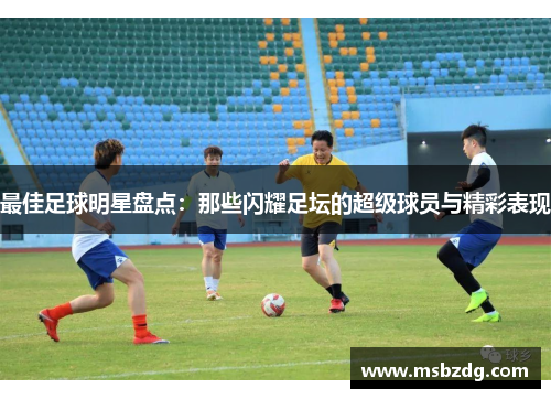 最佳足球明星盘点：那些闪耀足坛的超级球员与精彩表现