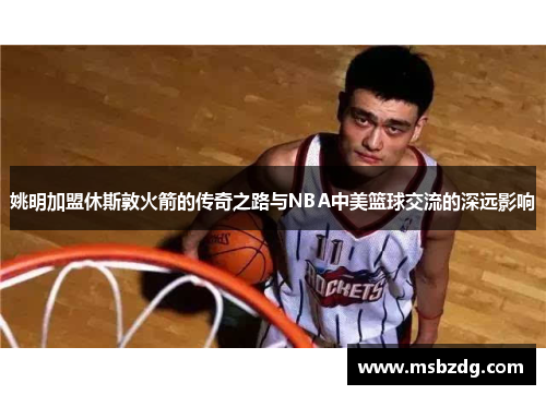 姚明加盟休斯敦火箭的传奇之路与NBA中美篮球交流的深远影响