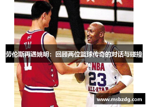 劳伦斯再遇姚明：回顾两位篮球传奇的对话与碰撞