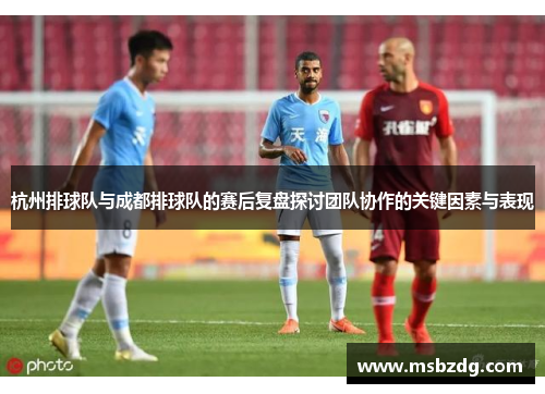 杭州排球队与成都排球队的赛后复盘探讨团队协作的关键因素与表现