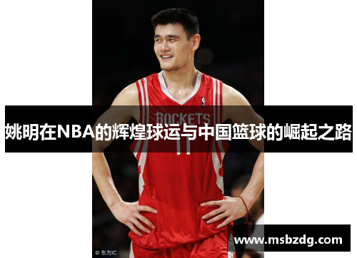 姚明在NBA的辉煌球运与中国篮球的崛起之路