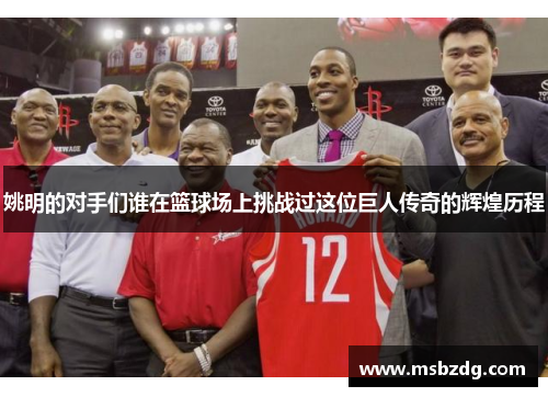 姚明的对手们谁在篮球场上挑战过这位巨人传奇的辉煌历程