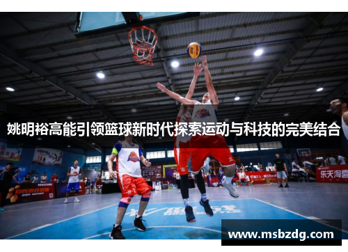 姚明裕高能引领篮球新时代探索运动与科技的完美结合