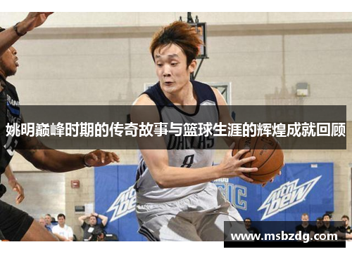 姚明巅峰时期的传奇故事与篮球生涯的辉煌成就回顾