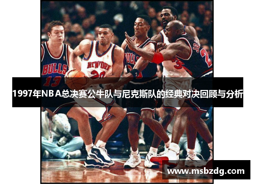 1997年NBA总决赛公牛队与尼克斯队的经典对决回顾与分析