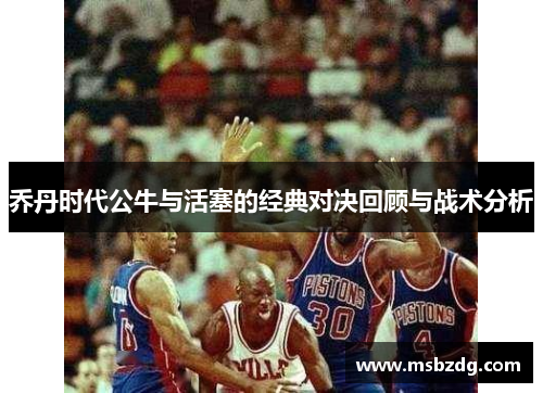 乔丹时代公牛与活塞的经典对决回顾与战术分析