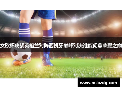 女欧杯决战英格兰对阵西班牙巅峰对决谁能问鼎荣耀之巅