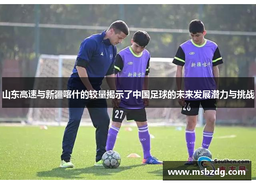 山东高速与新疆喀什的较量揭示了中国足球的未来发展潜力与挑战