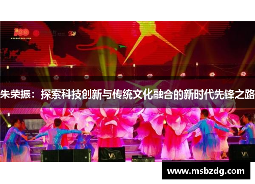 朱荣振：探索科技创新与传统文化融合的新时代先锋之路