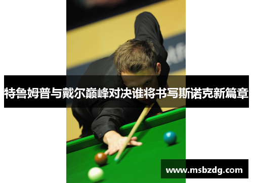 特鲁姆普与戴尔巅峰对决谁将书写斯诺克新篇章
